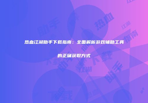 热血江湖助手下载指南：全面解析游戏辅助工具的正确获取方式