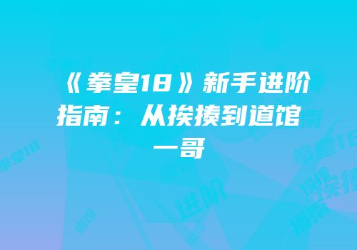 《拳皇18》新手进阶指南：从挨揍到道馆一哥