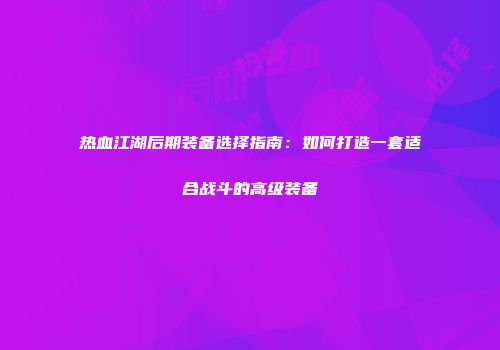 热血江湖后期装备选择指南：如何打造一套适合战斗的高级装备