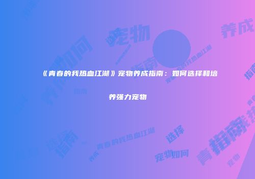 《青春的我热血江湖》宠物养成指南：如何选择和培养强力宠物