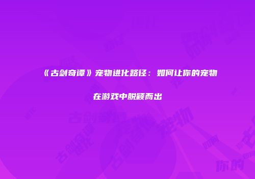 《古剑奇谭》宠物进化路径：如何让你的宠物在游戏中脱颖而出