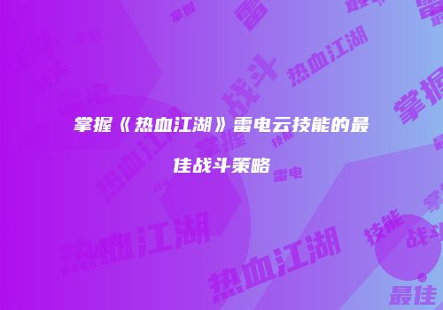 掌握《热血江湖》雷电云技能的最佳战斗策略