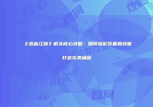 《热血江湖》机关核心攻略：如何搭配装备和技能打造完美角色