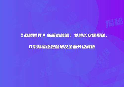 《战舰世界》新版本前瞻：女舰长安娜揭秘、D系新驱逐舰登场及全面升级解析