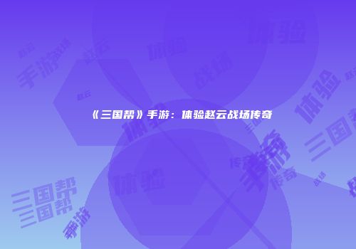 《三国帮》手游：体验赵云战场传奇
