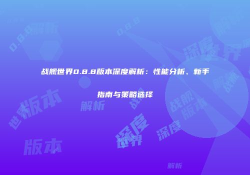 战舰世界0.8.8版本深度解析：性能分析、新手指南与策略选择