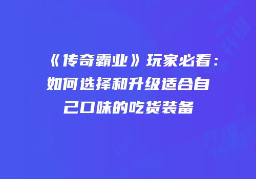 《传奇霸业》玩家必看：如何选择和升级适合自己口味的吃货装备