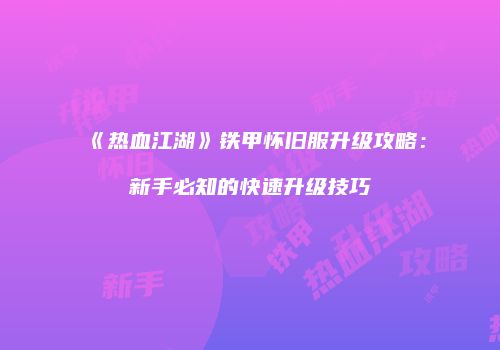 《热血江湖》铁甲怀旧服升级攻略：新手必知的快速升级技巧