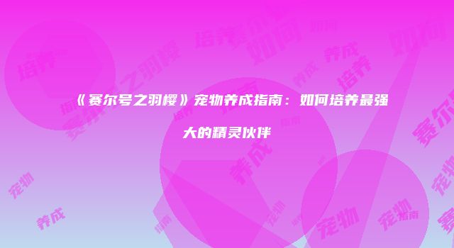 《赛尔号之羽樱》宠物养成指南：如何培养最强大的精灵伙伴