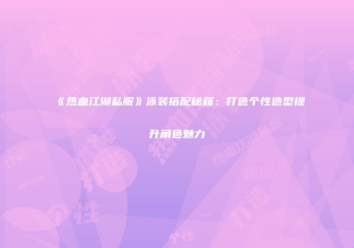 《热血江湖私服》泳装搭配秘籍：打造个性造型提升角色魅力