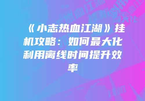 《小志热血江湖》挂机攻略：如何最大化利用离线时间提升效率