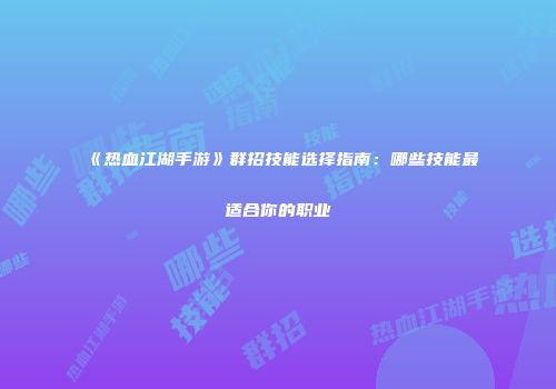 《热血江湖手游》群招技能选择指南：哪些技能最适合你的职业