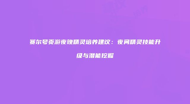 赛尔号页游夜晚精灵培养建议：夜间精灵技能升级与潜能挖掘
