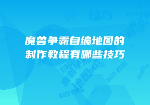 魔兽争霸自编地图的制作教程有哪些技巧