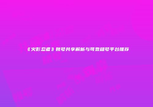 《火影忍者》账号共享解析与可靠租号平台推荐