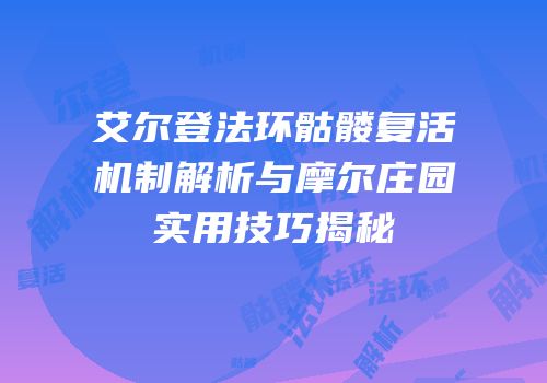 艾尔登法环骷髅复活机制解析与摩尔庄园实用技巧揭秘