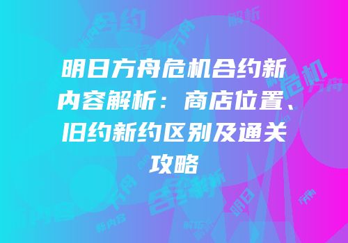 明日方舟危机合约新内容解析：商店位置、旧约新约区别及通关攻略