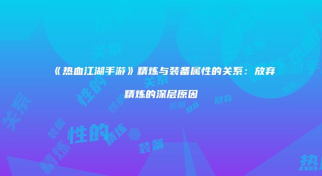 《热血江湖手游》精炼与装备属性的关系：放弃精炼的深层原因