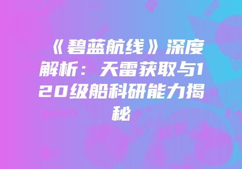 《碧蓝航线》深度解析：天雷获取与120级船科研能力揭秘