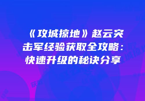 《攻城掠地》赵云突击军经验获取全攻略：快速升级的秘诀分享