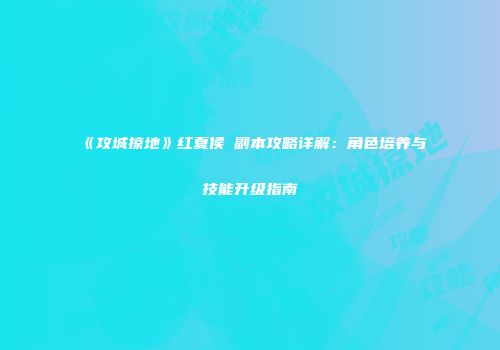 《攻城掠地》红夏侯惇副本攻略详解：角色培养与技能升级指南
