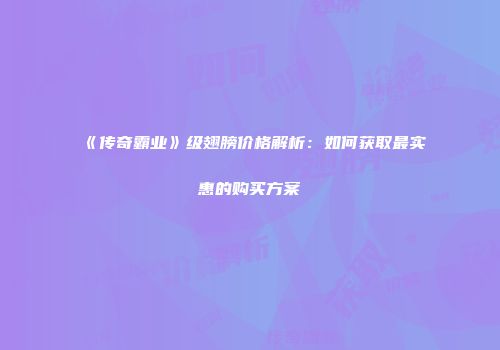 《传奇霸业》级翅膀价格解析：如何获取最实惠的购买方案