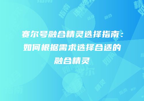 赛尔号融合精灵选择指南：如何根据需求选择合适的融合精灵