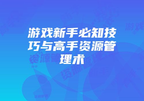 游戏新手必知技巧与高手资源管理术