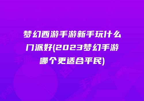 梦幻西游手游新手玩什么门派好(2023梦幻手游哪个更适合平民)