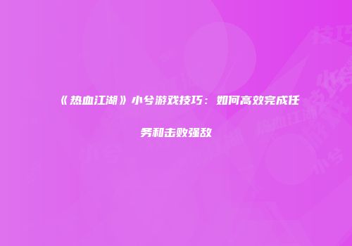 《热血江湖》小兮游戏技巧：如何高效完成任务和击败强敌