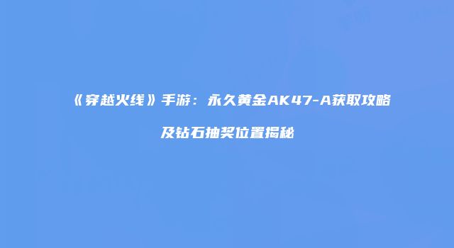 《穿越火线》手游：永久黄金AK47-A获取攻略及钻石抽奖位置揭秘