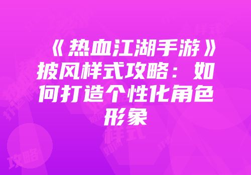 《热血江湖手游》披风样式攻略：如何打造个性化角色形象