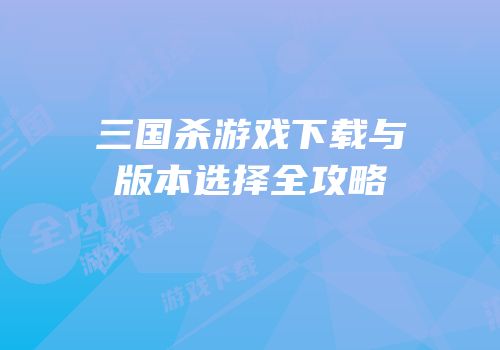 三国杀游戏下载与版本选择全攻略
