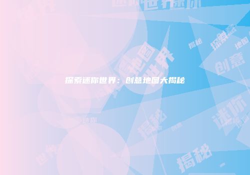 探索迷你世界：创意地图大揭秘