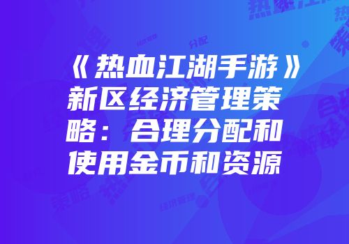 《热血江湖手游》新区经济管理策略：合理分配和使用金币和资源
