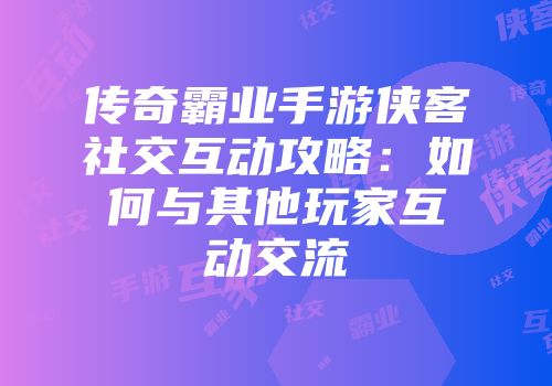 传奇霸业手游侠客社交互动攻略：如何与其他玩家互动交流