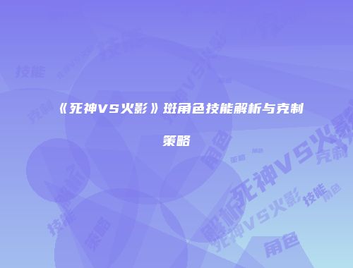 《死神VS火影》斑角色技能解析与克制策略