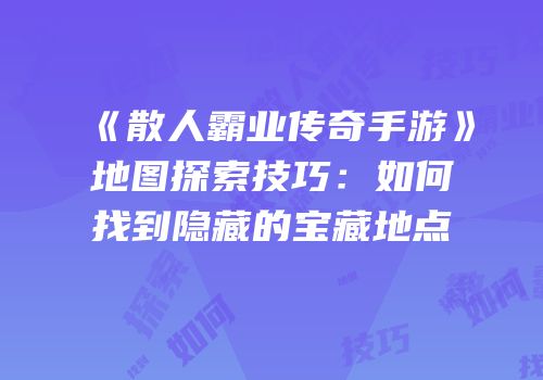 《散人霸业传奇手游》地图探索技巧：如何找到隐藏的宝藏地点