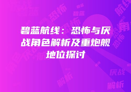 碧蓝航线：恐怖与厌战角色解析及重炮舰地位探讨