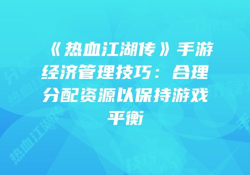 《热血江湖传》手游经济管理技巧：合理分配资源以保持游戏平衡