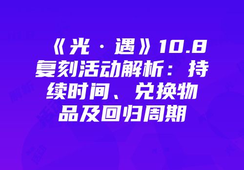 《光·遇》10.8复刻活动解析：持续时间、兑换物品及回归周期