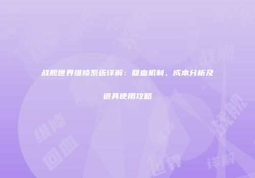 战舰世界维修系统详解：回血机制、成本分析及道具使用攻略