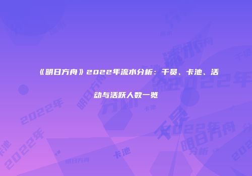 《明日方舟》2022年流水分析：干员、卡池、活动与活跃人数一览