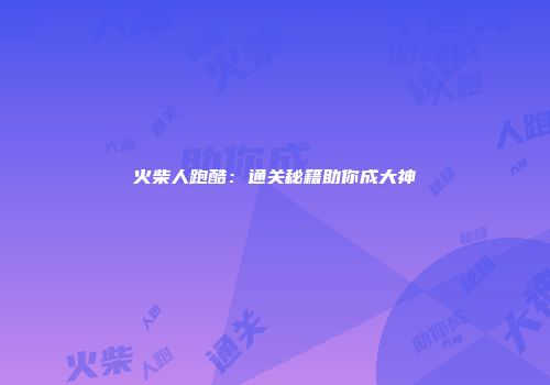 火柴人跑酷：通关秘籍助你成大神