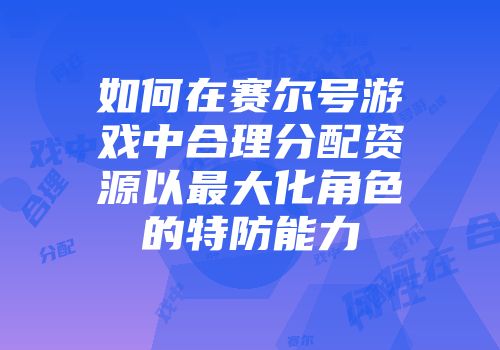 如何在赛尔号游戏中合理分配资源以最大化角色的特防能力