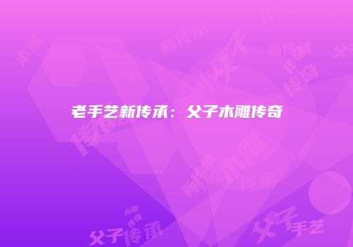 老手艺新传承：父子木雕传奇