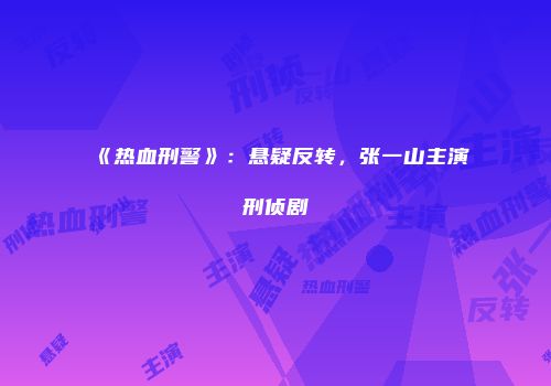 《热血刑警》：悬疑反转，张一山主演刑侦剧