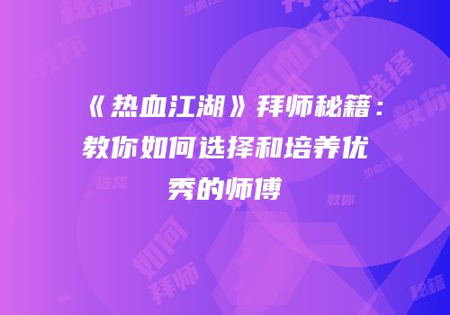 《热血江湖》拜师秘籍：教你如何选择和培养优秀的师傅