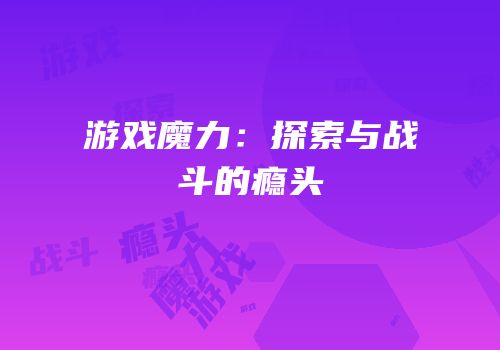 游戏魔力：探索与战斗的瘾头