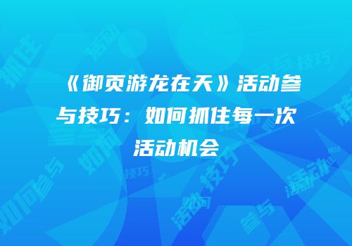 《御页游龙在天》活动参与技巧：如何抓住每一次活动机会